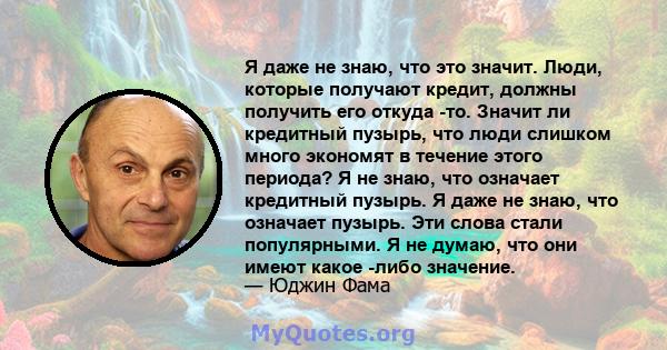 Я даже не знаю, что это значит. Люди, которые получают кредит, должны получить его откуда -то. Значит ли кредитный пузырь, что люди слишком много экономят в течение этого периода? Я не знаю, что означает кредитный