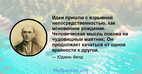 Идеи пришли с взрывной непосредственностью, как мгновенное рождение. Человеческая мысль похожа на чудовищный маятник; Он продолжает качаться от одной крайности к другой.