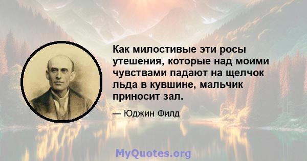 Как милостивые эти росы утешения, которые над моими чувствами падают на щелчок льда в кувшине, мальчик приносит зал.