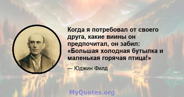 Когда я потребовал от своего друга, какие виины он предпочитал, он забил: «Большая холодная бутылка и маленькая горячая птица!»