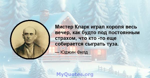 Мистер Кларк играл короля весь вечер, как будто под постоянным страхом, что кто -то еще собирается сыграть туза.