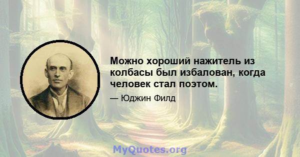 Можно хороший нажитель из колбасы был избалован, когда человек стал поэтом.