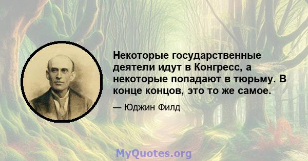 Некоторые государственные деятели идут в Конгресс, а некоторые попадают в тюрьму. В конце концов, это то же самое.