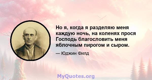 Но я, когда я разделяю меня каждую ночь, на коленях прося Господь благословить меня яблочным пирогом и сыром.