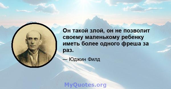 Он такой злой, он не позволит своему маленькому ребенку иметь более одного фреша за раз.