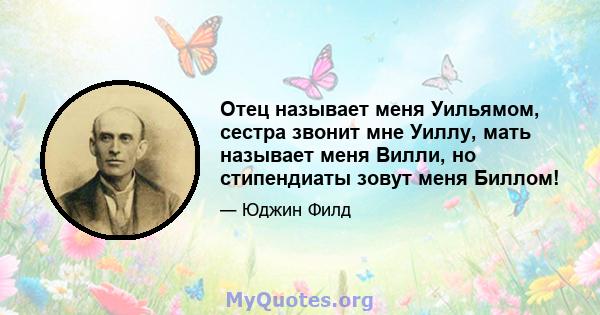 Отец называет меня Уильямом, сестра звонит мне Уиллу, мать называет меня Вилли, но стипендиаты зовут меня Биллом!