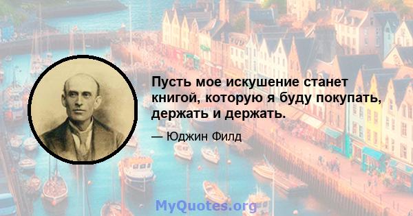 Пусть мое искушение станет книгой, которую я буду покупать, держать и держать.