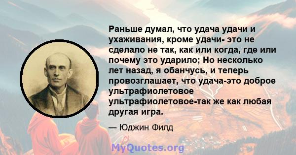 Раньше думал, что удача удачи и ухаживания, кроме удачи- это не сделало не так, как или когда, где или почему это ударило; Но несколько лет назад, я обанчусь, и теперь провозглашает, что удача-это доброе