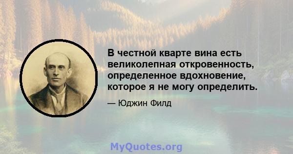 В честной кварте вина есть великолепная откровенность, определенное вдохновение, которое я не могу определить.