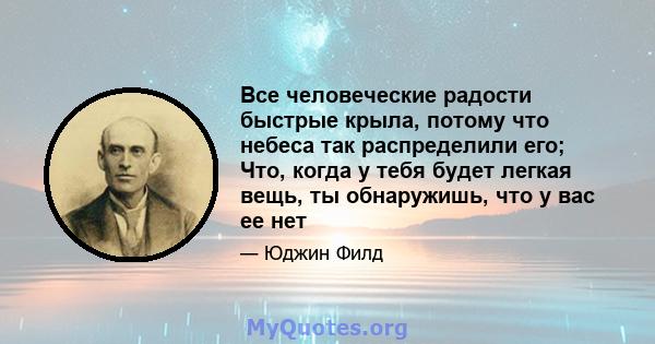 Все человеческие радости быстрые крыла, потому что небеса так распределили его; Что, когда у тебя будет легкая вещь, ты обнаружишь, что у вас ее нет