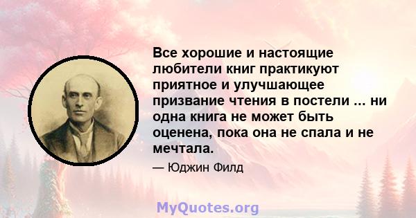 Все хорошие и настоящие любители книг практикуют приятное и улучшающее призвание чтения в постели ... ни одна книга не может быть оценена, пока она не спала и не мечтала.