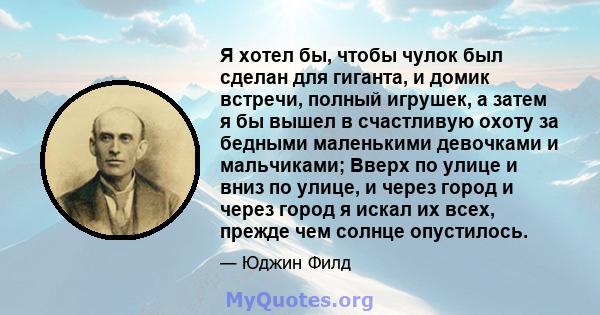 Я хотел бы, чтобы чулок был сделан для гиганта, и домик встречи, полный игрушек, а затем я бы вышел в счастливую охоту за бедными маленькими девочками и мальчиками; Вверх по улице и вниз по улице, и через город и через