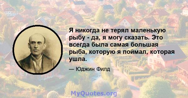 Я никогда не терял маленькую рыбу - да, я могу сказать. Это всегда была самая большая рыба, которую я поймал, которая ушла.