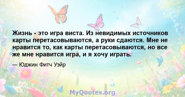 Жизнь - это игра виста. Из невидимых источников карты перетасовываются, а руки сдаются. Мне не нравится то, как карты перетасовываются, но все же мне нравится игра, и я хочу играть.