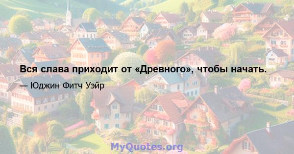 Вся слава приходит от «Древного», чтобы начать.