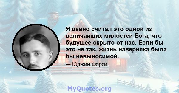 Я давно считал это одной из величайших милостей Бога, что будущее скрыто от нас. Если бы это не так, жизнь наверняка была бы невыносимой.