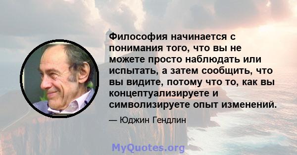 Философия начинается с понимания того, что вы не можете просто наблюдать или испытать, а затем сообщить, что вы видите, потому что то, как вы концептуализируете и символизируете опыт изменений.