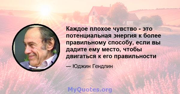 Каждое плохое чувство - это потенциальная энергия к более правильному способу, если вы дадите ему место, чтобы двигаться к его правильности