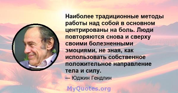 Наиболее традиционные методы работы над собой в основном центрированы на боль. Люди повторяются снова и сверху своими болезненными эмоциями, не зная, как использовать собственное положительное направление тела и силу.