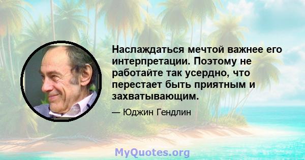 Наслаждаться мечтой важнее его интерпретации. Поэтому не работайте так усердно, что перестает быть приятным и захватывающим.