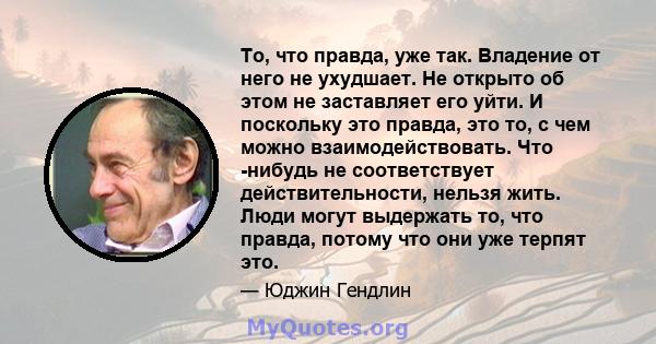 То, что правда, уже так. Владение от него не ухудшает. Не открыто об этом не заставляет его уйти. И поскольку это правда, это то, с чем можно взаимодействовать. Что -нибудь не соответствует действительности, нельзя