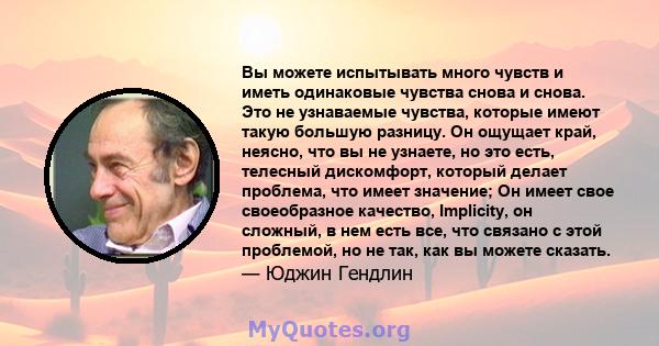 Вы можете испытывать много чувств и иметь одинаковые чувства снова и снова. Это не узнаваемые чувства, которые имеют такую ​​большую разницу. Он ощущает край, неясно, что вы не узнаете, но это есть, телесный дискомфорт, 