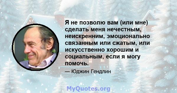 Я не позволю вам (или мне) сделать меня нечестным, неискренним, эмоционально связанным или сжатым, или искусственно хорошим и социальным, если я могу помочь.