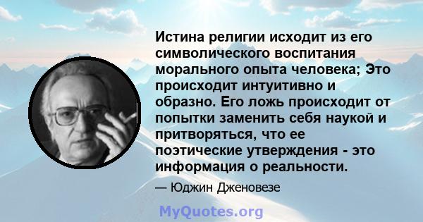 Истина религии исходит из его символического воспитания морального опыта человека; Это происходит интуитивно и образно. Его ложь происходит от попытки заменить себя наукой и притворяться, что ее поэтические утверждения