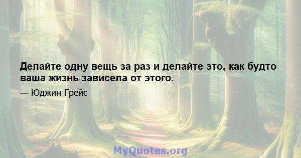 Делайте одну вещь за раз и делайте это, как будто ваша жизнь зависела от этого.