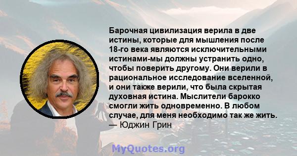 Барочная цивилизация верила в две истины, которые для мышления после 18-го века являются исключительными истинами-мы должны устранить одно, чтобы поверить другому. Они верили в рациональное исследование вселенной, и они 