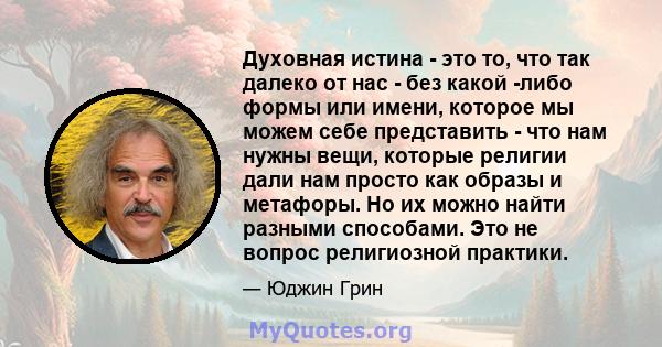 Духовная истина - это то, что так далеко от нас - без какой -либо формы или имени, которое мы можем себе представить - что нам нужны вещи, которые религии дали нам просто как образы и метафоры. Но их можно найти разными 