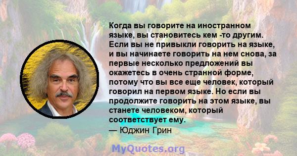 Когда вы говорите на иностранном языке, вы становитесь кем -то другим. Если вы не привыкли говорить на языке, и вы начинаете говорить на нем снова, за первые несколько предложений вы окажетесь в очень странной форме,