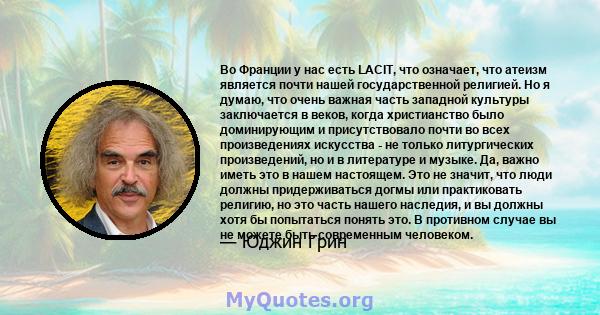 Во Франции у нас есть LACIT, что означает, что атеизм является почти нашей государственной религией. Но я думаю, что очень важная часть западной культуры заключается в веков, когда христианство было доминирующим и