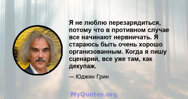 Я не люблю перезарядиться, потому что в противном случае все начинают нервничать. Я стараюсь быть очень хорошо организованным. Когда я пишу сценарий, все уже там, как декупаж.