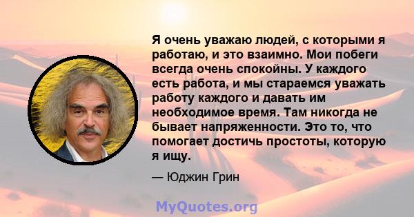 Я очень уважаю людей, с которыми я работаю, и это взаимно. Мои побеги всегда очень спокойны. У каждого есть работа, и мы стараемся уважать работу каждого и давать им необходимое время. Там никогда не бывает