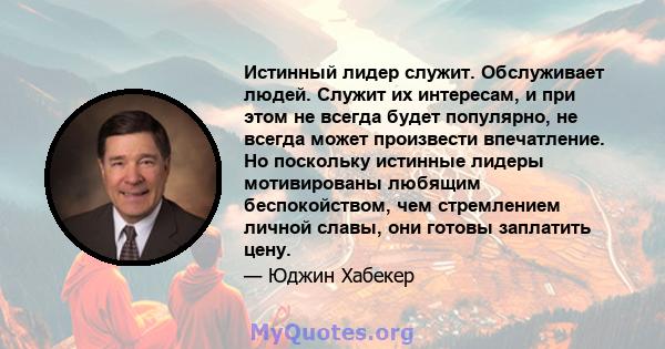 Истинный лидер служит. Обслуживает людей. Служит их интересам, и при этом не всегда будет популярно, не всегда может произвести впечатление. Но поскольку истинные лидеры мотивированы любящим беспокойством, чем