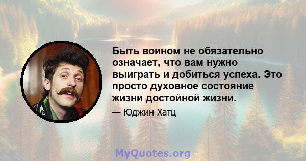 Быть воином не обязательно означает, что вам нужно выиграть и добиться успеха. Это просто духовное состояние жизни достойной жизни.