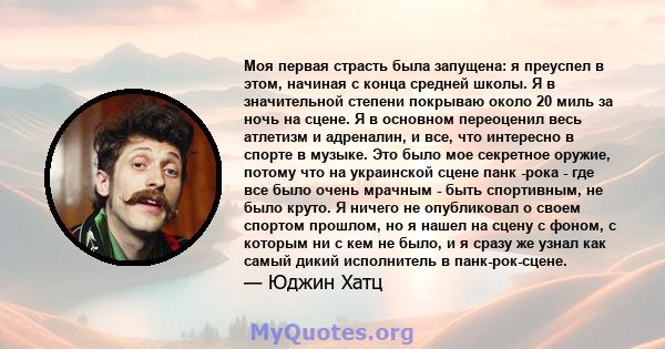 Моя первая страсть была запущена: я преуспел в этом, начиная с конца средней школы. Я в значительной степени покрываю около 20 миль за ночь на сцене. Я в основном переоценил весь атлетизм и адреналин, и все, что