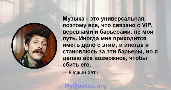 Музыка - это универсальная, поэтому все, что связано с VIP, веревками и барьерами, не мой путь. Иногда мне приходится иметь дело с этим, и иногда я становлюсь за эти барьеры, но я делаю все возможное, чтобы сбить его.