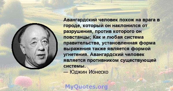 Авангардский человек похож на врага в городе, который он наклонился от разрушения, против которого он повстанцы; Как и любая система правительства, установленная форма выражения также является формой угнетения.