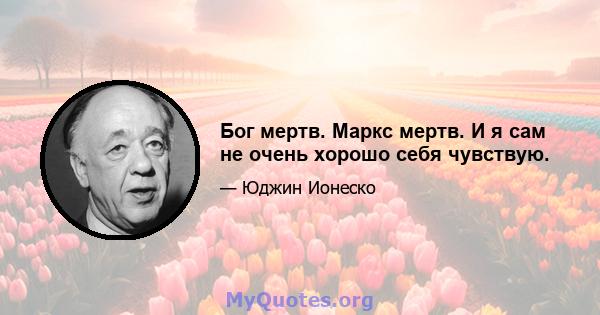 Бог мертв. Маркс мертв. И я сам не очень хорошо себя чувствую.