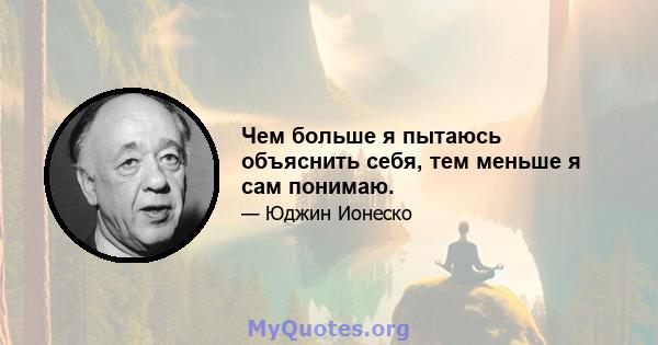 Чем больше я пытаюсь объяснить себя, тем меньше я сам понимаю.