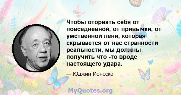 Чтобы оторвать себя от повседневной, от привычки, от умственной лени, которая скрывается от нас странности реальности, мы должны получить что -то вроде настоящего удара.