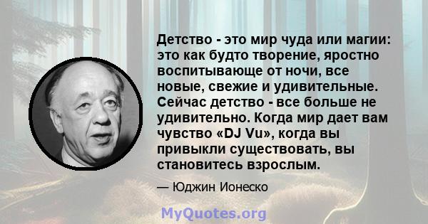 Детство - это мир чуда или магии: это как будто творение, яростно воспитывающе от ночи, все новые, свежие и удивительные. Сейчас детство - все больше не удивительно. Когда мир дает вам чувство «DJ Vu», когда вы привыкли 