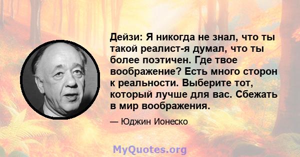 Дейзи: Я никогда не знал, что ты такой реалист-я думал, что ты более поэтичен. Где твое воображение? Есть много сторон к реальности. Выберите тот, который лучше для вас. Сбежать в мир воображения.