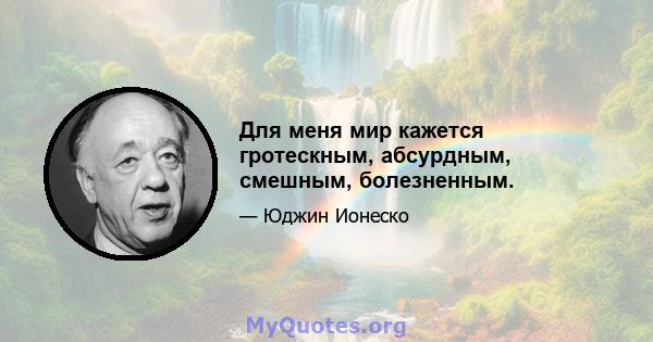 Для меня мир кажется гротескным, абсурдным, смешным, болезненным.