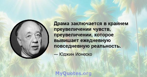 Драма заключается в крайнем преувеличении чувств, преувеличении, которое вывишает ежедневную повседневную реальность.