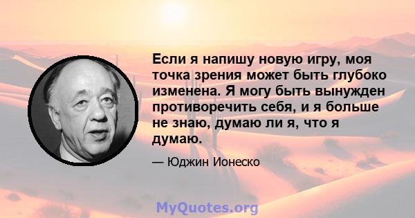 Если я напишу новую игру, моя точка зрения может быть глубоко изменена. Я могу быть вынужден противоречить себя, и я больше не знаю, думаю ли я, что я думаю.