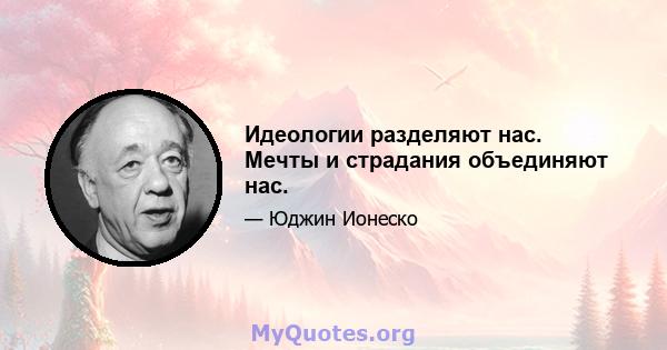 Идеологии разделяют нас. Мечты и страдания объединяют нас.