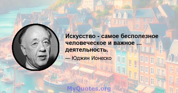 Искусство - самое бесполезное человеческое и важное ... деятельность.